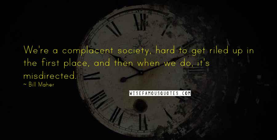 Bill Maher Quotes: We're a complacent society, hard to get riled up in the first place, and then when we do, it's misdirected.