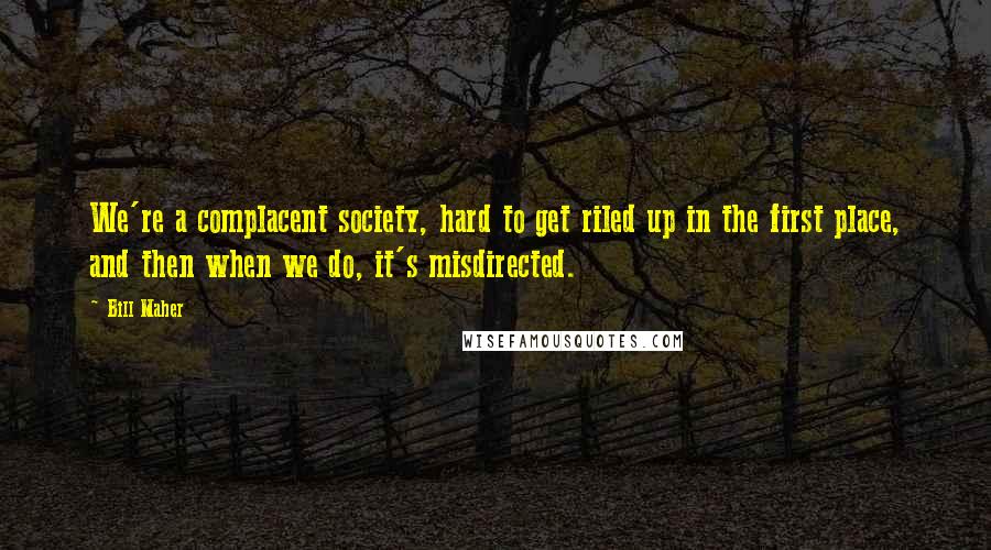 Bill Maher Quotes: We're a complacent society, hard to get riled up in the first place, and then when we do, it's misdirected.