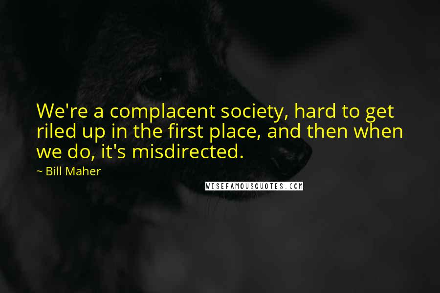 Bill Maher Quotes: We're a complacent society, hard to get riled up in the first place, and then when we do, it's misdirected.