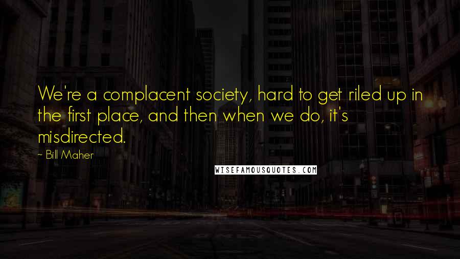 Bill Maher Quotes: We're a complacent society, hard to get riled up in the first place, and then when we do, it's misdirected.