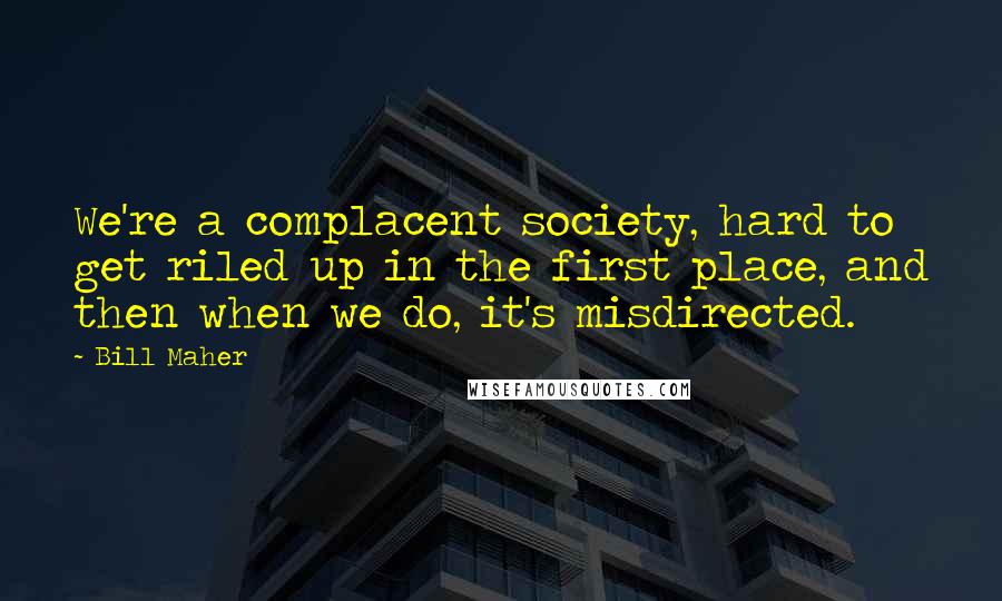 Bill Maher Quotes: We're a complacent society, hard to get riled up in the first place, and then when we do, it's misdirected.