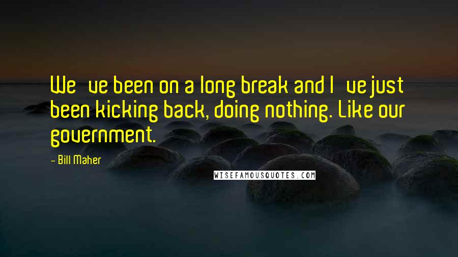 Bill Maher Quotes: We've been on a long break and I've just been kicking back, doing nothing. Like our government.