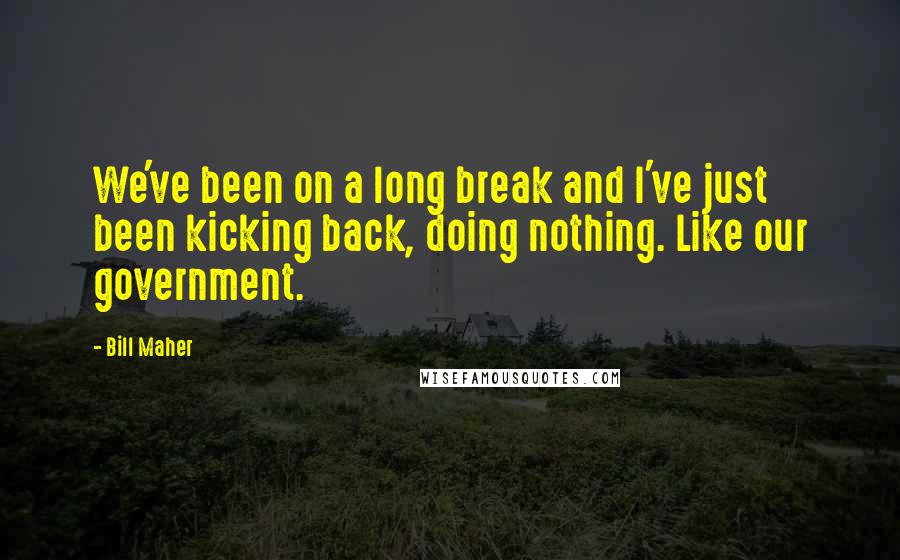 Bill Maher Quotes: We've been on a long break and I've just been kicking back, doing nothing. Like our government.