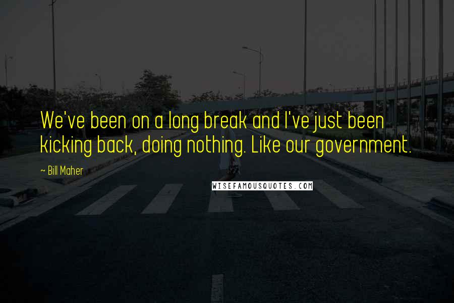 Bill Maher Quotes: We've been on a long break and I've just been kicking back, doing nothing. Like our government.