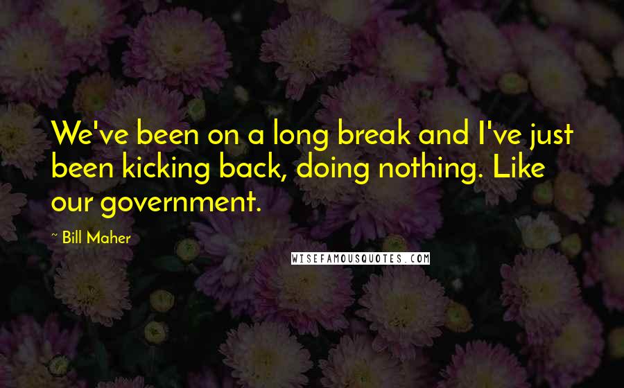 Bill Maher Quotes: We've been on a long break and I've just been kicking back, doing nothing. Like our government.