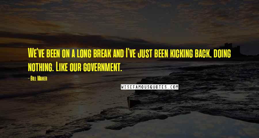 Bill Maher Quotes: We've been on a long break and I've just been kicking back, doing nothing. Like our government.