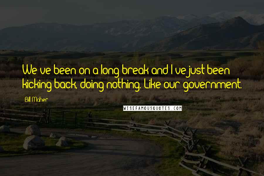 Bill Maher Quotes: We've been on a long break and I've just been kicking back, doing nothing. Like our government.