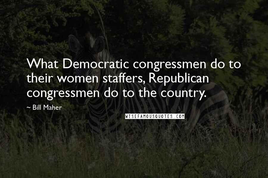 Bill Maher Quotes: What Democratic congressmen do to their women staffers, Republican congressmen do to the country.