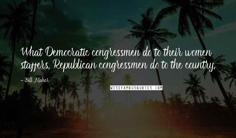 Bill Maher Quotes: What Democratic congressmen do to their women staffers, Republican congressmen do to the country.