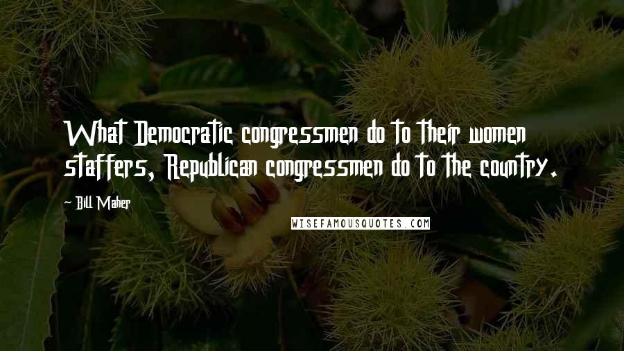 Bill Maher Quotes: What Democratic congressmen do to their women staffers, Republican congressmen do to the country.