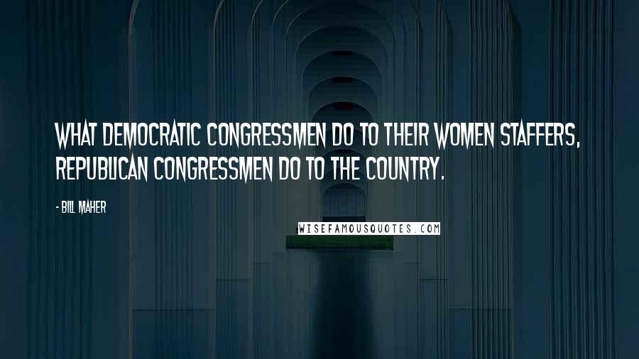 Bill Maher Quotes: What Democratic congressmen do to their women staffers, Republican congressmen do to the country.