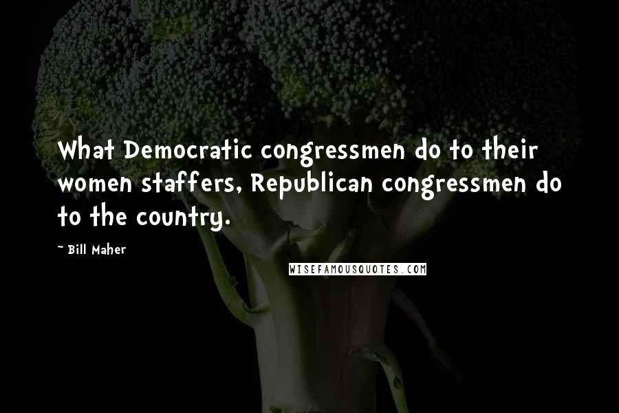 Bill Maher Quotes: What Democratic congressmen do to their women staffers, Republican congressmen do to the country.