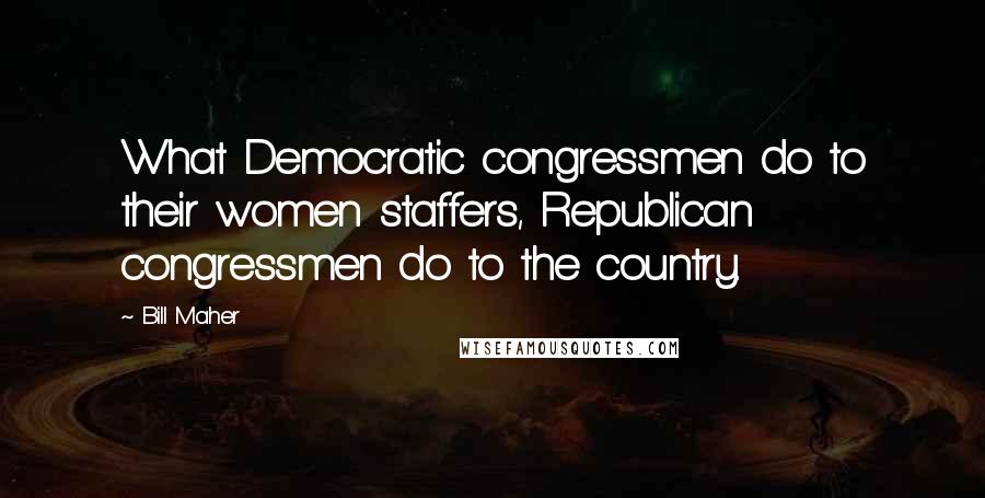 Bill Maher Quotes: What Democratic congressmen do to their women staffers, Republican congressmen do to the country.