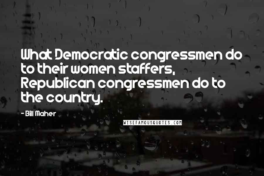 Bill Maher Quotes: What Democratic congressmen do to their women staffers, Republican congressmen do to the country.