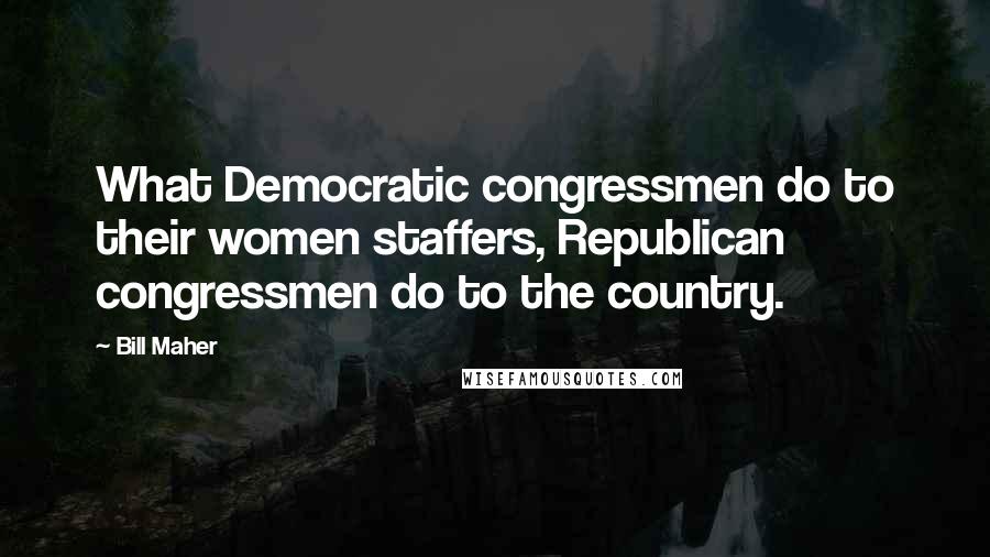 Bill Maher Quotes: What Democratic congressmen do to their women staffers, Republican congressmen do to the country.