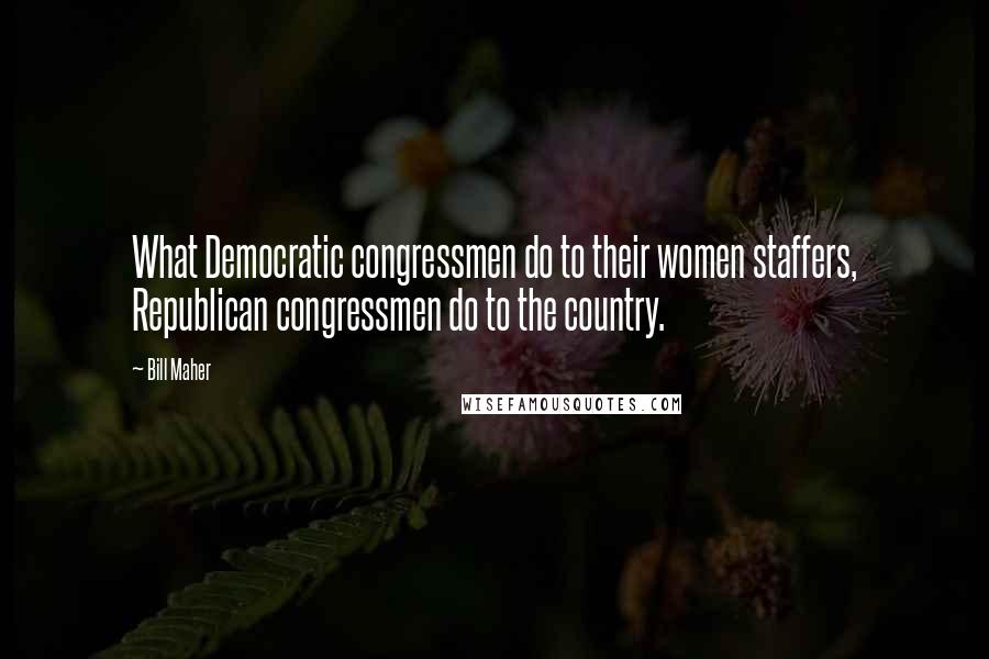 Bill Maher Quotes: What Democratic congressmen do to their women staffers, Republican congressmen do to the country.