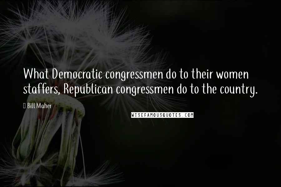 Bill Maher Quotes: What Democratic congressmen do to their women staffers, Republican congressmen do to the country.