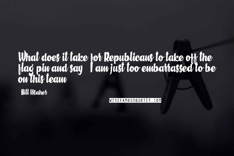 Bill Maher Quotes: What does it take for Republicans to take off the flag pin and say, 'I am just too embarrassed to be on this team'?