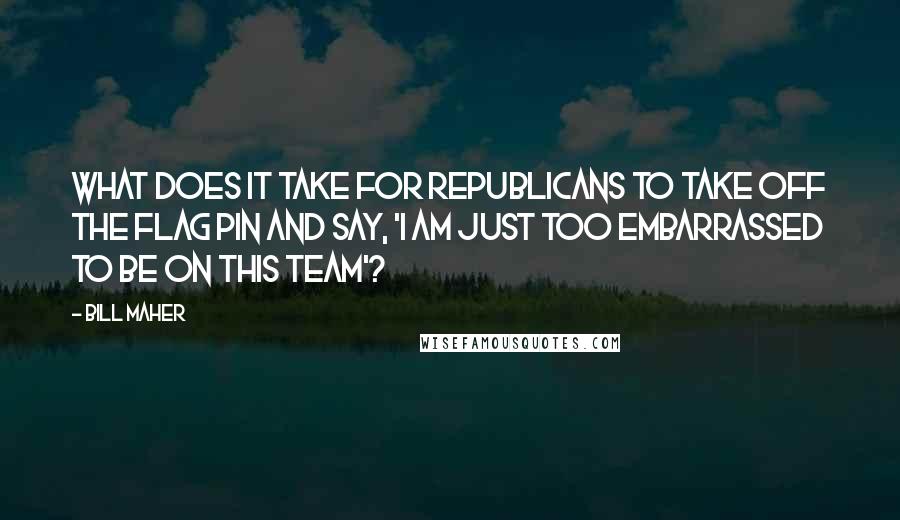 Bill Maher Quotes: What does it take for Republicans to take off the flag pin and say, 'I am just too embarrassed to be on this team'?