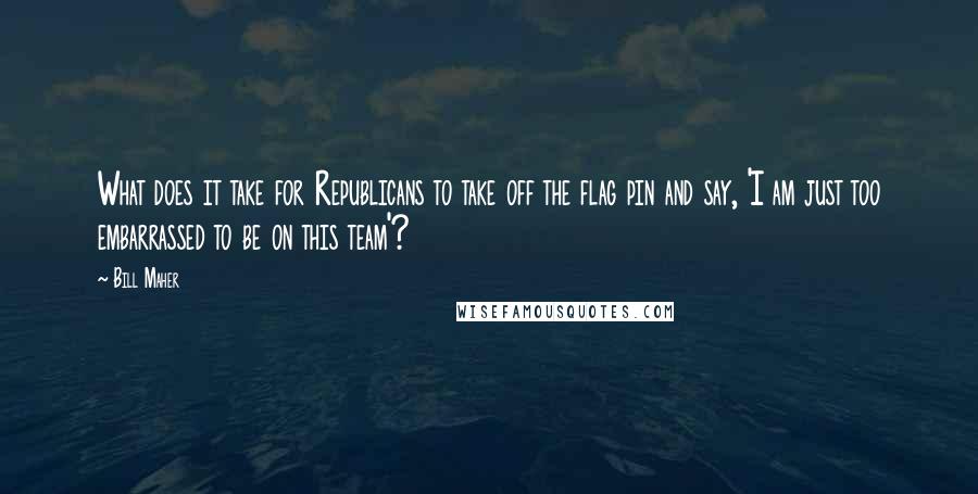 Bill Maher Quotes: What does it take for Republicans to take off the flag pin and say, 'I am just too embarrassed to be on this team'?