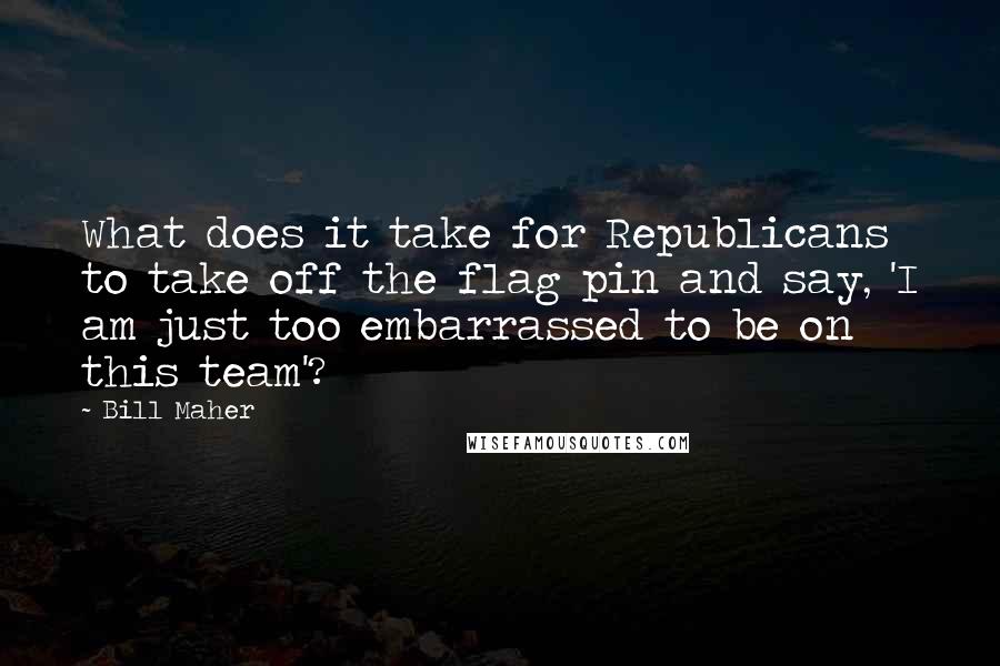 Bill Maher Quotes: What does it take for Republicans to take off the flag pin and say, 'I am just too embarrassed to be on this team'?