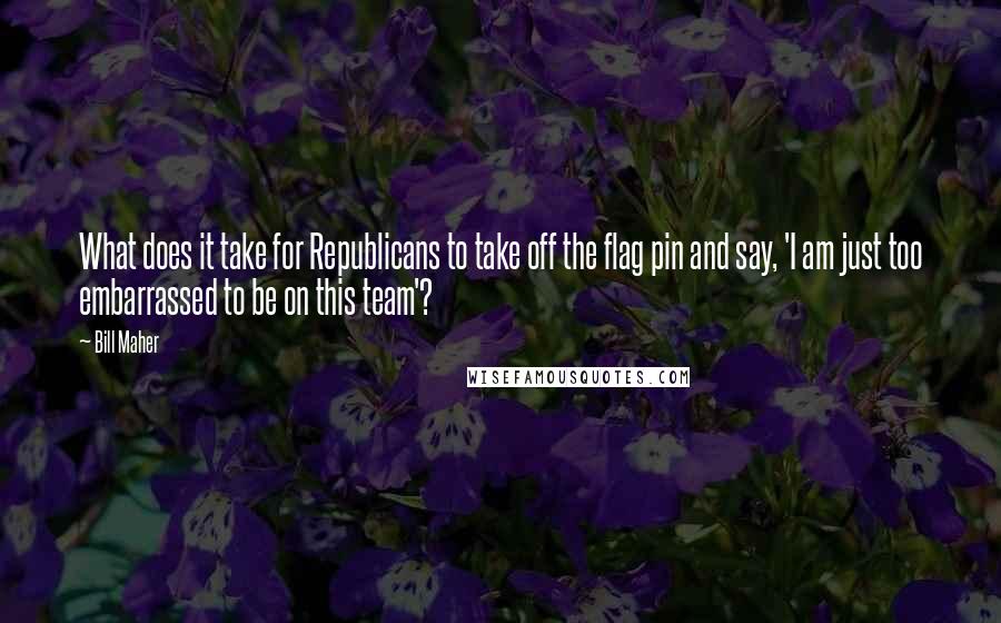 Bill Maher Quotes: What does it take for Republicans to take off the flag pin and say, 'I am just too embarrassed to be on this team'?