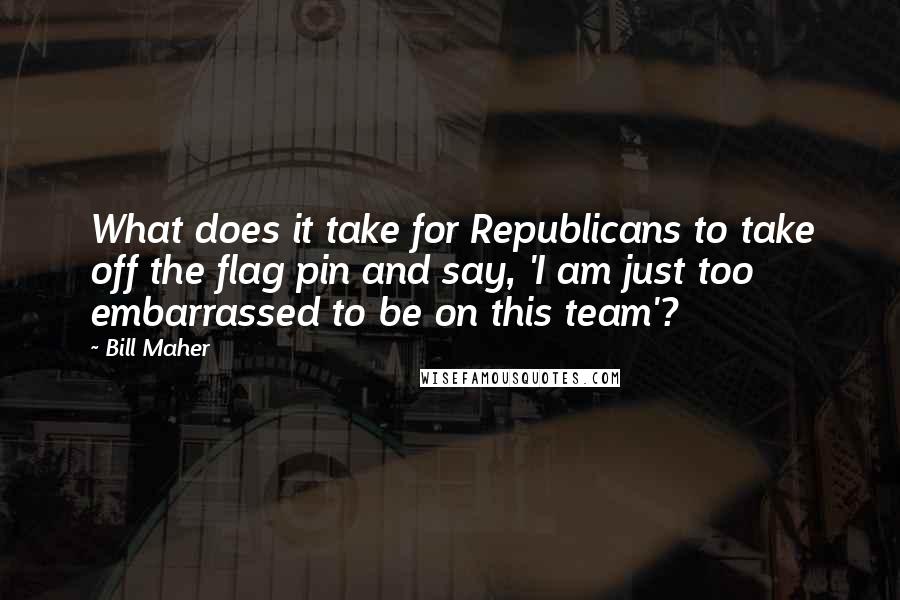 Bill Maher Quotes: What does it take for Republicans to take off the flag pin and say, 'I am just too embarrassed to be on this team'?