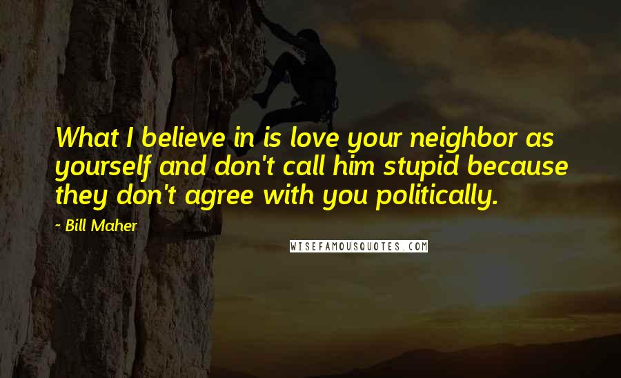 Bill Maher Quotes: What I believe in is love your neighbor as yourself and don't call him stupid because they don't agree with you politically.