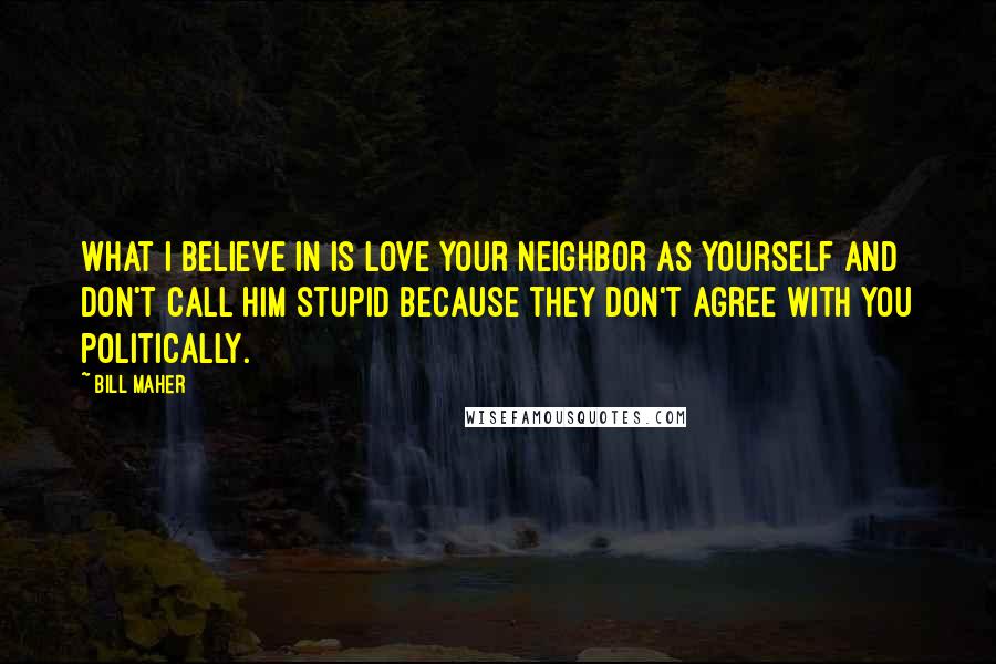 Bill Maher Quotes: What I believe in is love your neighbor as yourself and don't call him stupid because they don't agree with you politically.