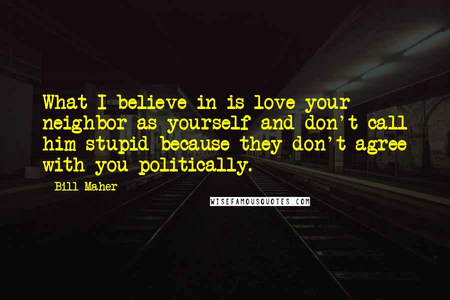 Bill Maher Quotes: What I believe in is love your neighbor as yourself and don't call him stupid because they don't agree with you politically.