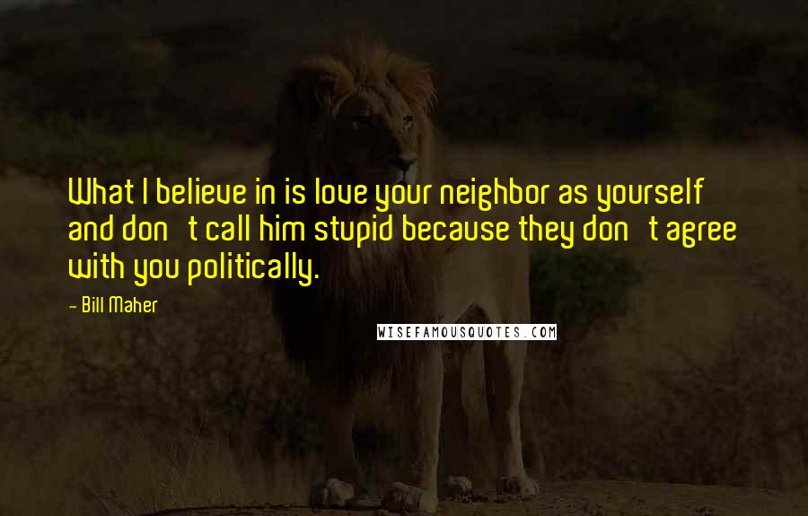 Bill Maher Quotes: What I believe in is love your neighbor as yourself and don't call him stupid because they don't agree with you politically.