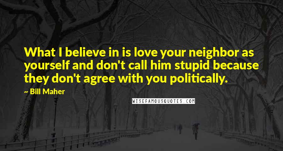 Bill Maher Quotes: What I believe in is love your neighbor as yourself and don't call him stupid because they don't agree with you politically.