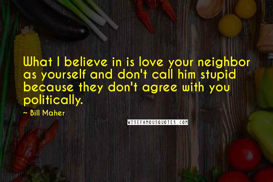 Bill Maher Quotes: What I believe in is love your neighbor as yourself and don't call him stupid because they don't agree with you politically.