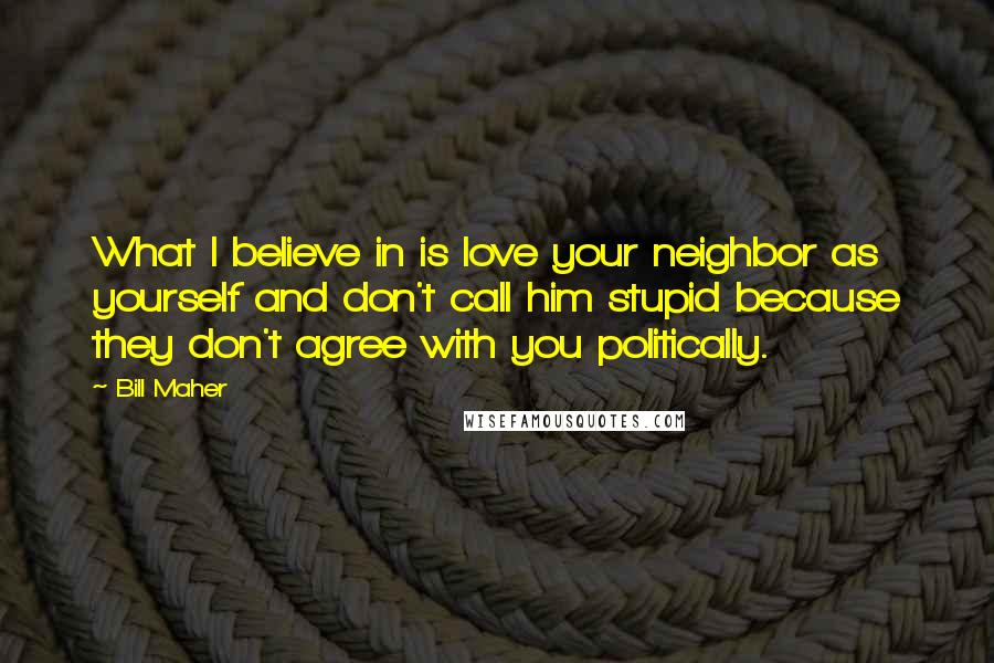 Bill Maher Quotes: What I believe in is love your neighbor as yourself and don't call him stupid because they don't agree with you politically.