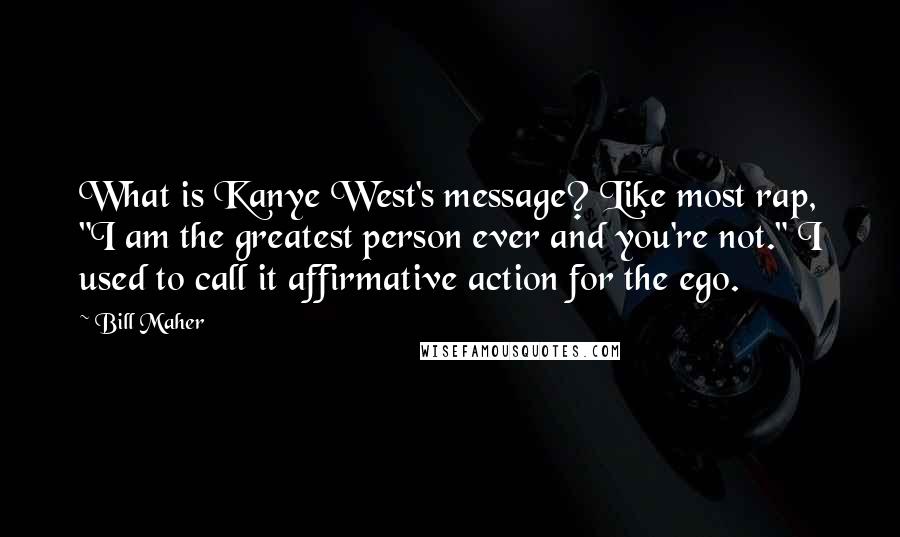 Bill Maher Quotes: What is Kanye West's message? Like most rap, "I am the greatest person ever and you're not." I used to call it affirmative action for the ego.