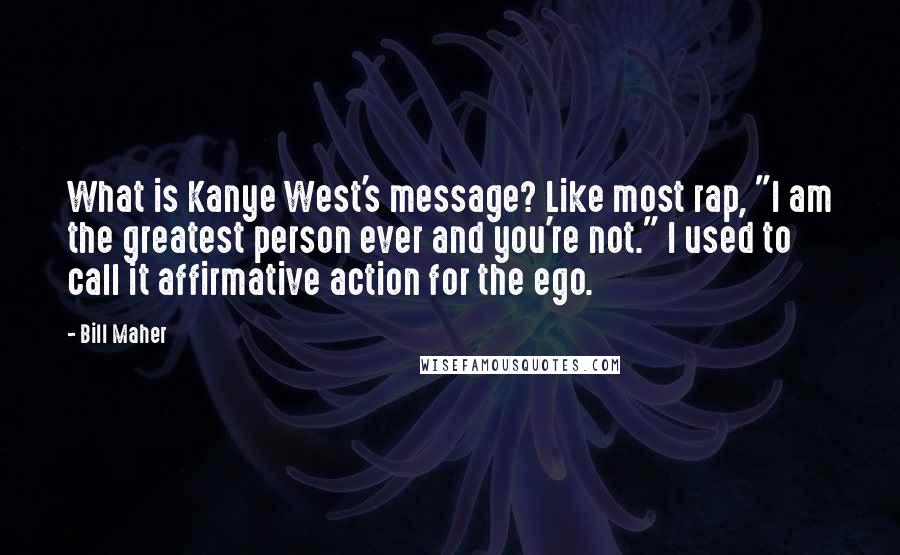 Bill Maher Quotes: What is Kanye West's message? Like most rap, "I am the greatest person ever and you're not." I used to call it affirmative action for the ego.