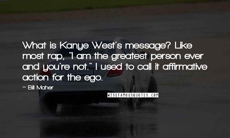 Bill Maher Quotes: What is Kanye West's message? Like most rap, "I am the greatest person ever and you're not." I used to call it affirmative action for the ego.