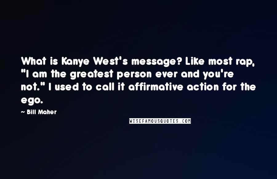 Bill Maher Quotes: What is Kanye West's message? Like most rap, "I am the greatest person ever and you're not." I used to call it affirmative action for the ego.
