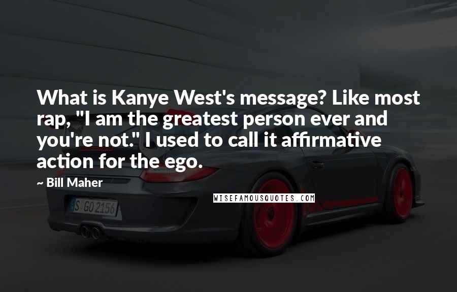 Bill Maher Quotes: What is Kanye West's message? Like most rap, "I am the greatest person ever and you're not." I used to call it affirmative action for the ego.