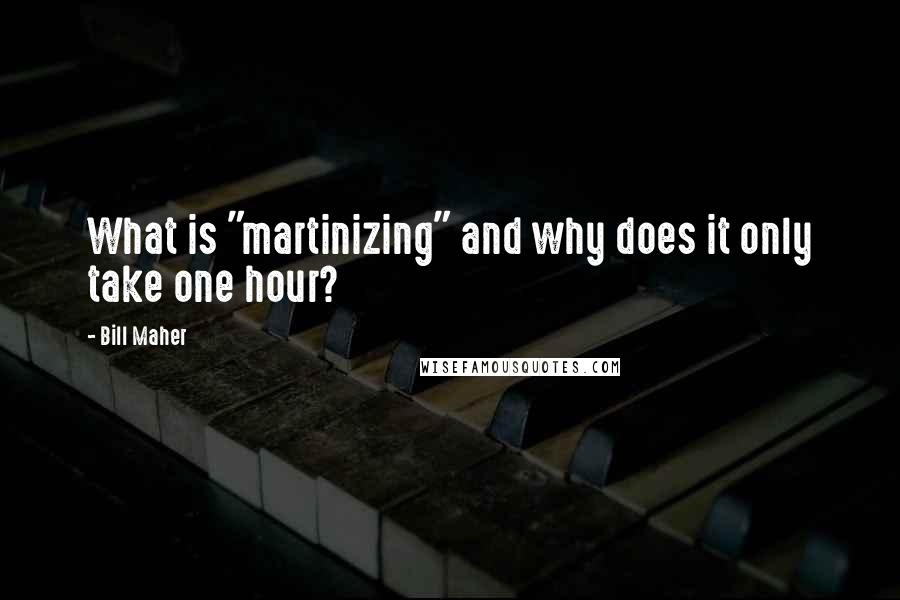 Bill Maher Quotes: What is "martinizing" and why does it only take one hour?