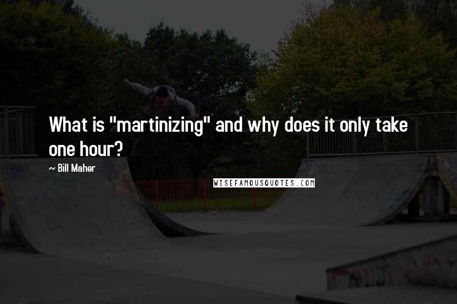 Bill Maher Quotes: What is "martinizing" and why does it only take one hour?