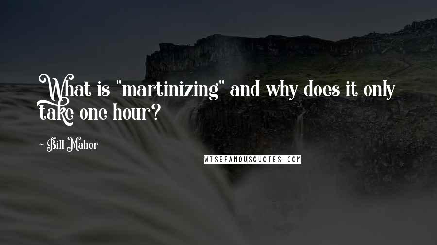 Bill Maher Quotes: What is "martinizing" and why does it only take one hour?