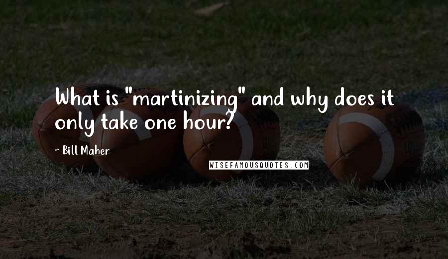 Bill Maher Quotes: What is "martinizing" and why does it only take one hour?