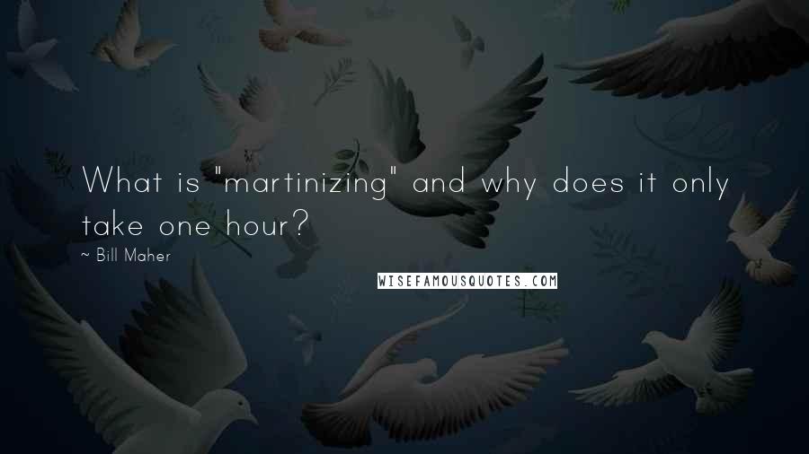 Bill Maher Quotes: What is "martinizing" and why does it only take one hour?