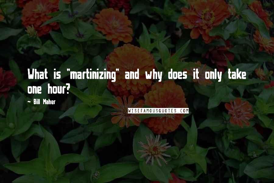 Bill Maher Quotes: What is "martinizing" and why does it only take one hour?