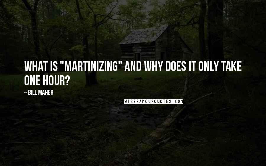 Bill Maher Quotes: What is "martinizing" and why does it only take one hour?
