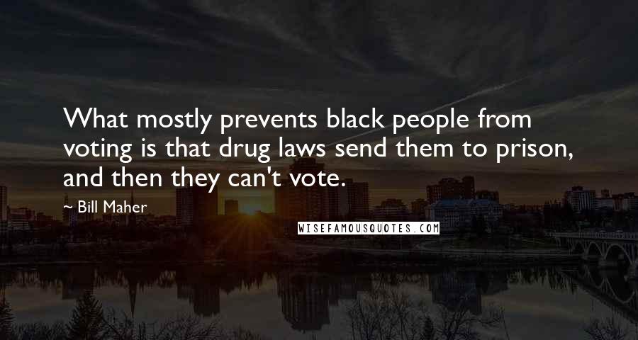 Bill Maher Quotes: What mostly prevents black people from voting is that drug laws send them to prison, and then they can't vote.