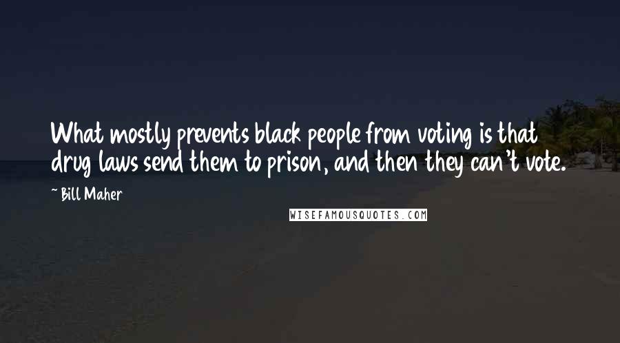 Bill Maher Quotes: What mostly prevents black people from voting is that drug laws send them to prison, and then they can't vote.