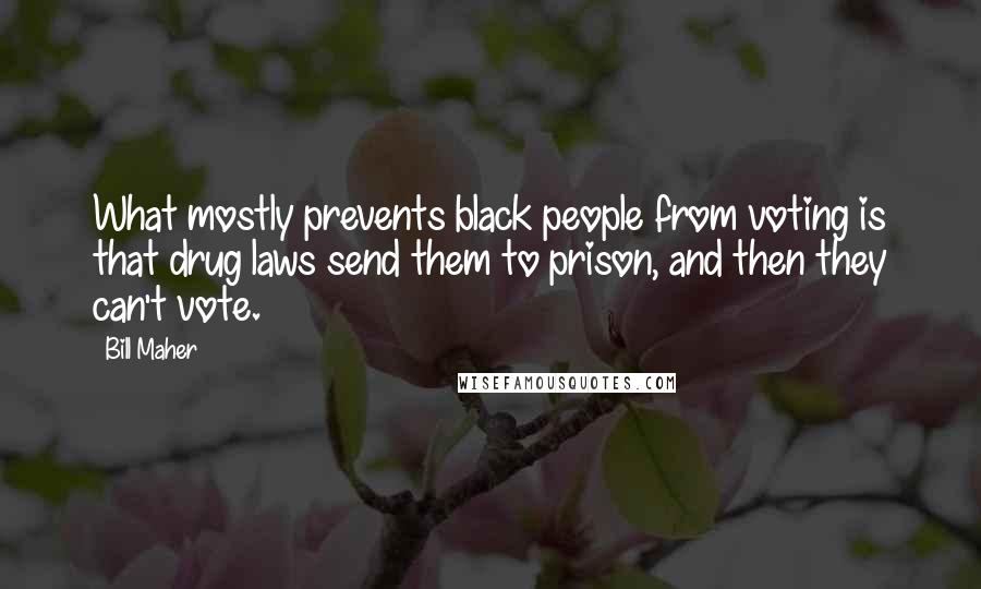 Bill Maher Quotes: What mostly prevents black people from voting is that drug laws send them to prison, and then they can't vote.