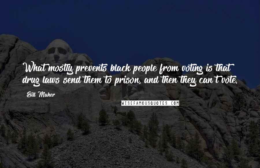 Bill Maher Quotes: What mostly prevents black people from voting is that drug laws send them to prison, and then they can't vote.
